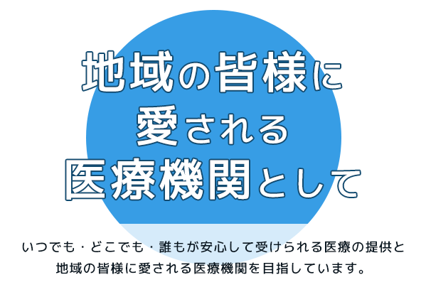 いつでも・どこでも・誰もが安心して受けられる医療の提供と地域の皆様に愛される医療機関を目指しています。